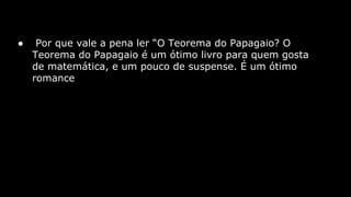 ●

Por que vale a pena ler “O Teorema do Papagaio? O
Teorema do Papagaio é um ótimo livro para quem gosta
de matemática, e um pouco de suspense. É um ótimo
romance

 