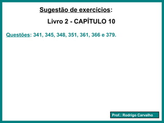 Prof.: Rodrigo Carvalho
Sugestão de exercícios:
Livro 2 - CAPÍTULO 10
Questões: 341, 345, 348, 351, 361, 366 e 379.
 