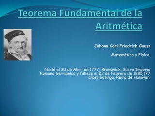 Johann Carl Friedrich Gauss
Matemático y Físico.
Nació el 30 de Abril de 1777, Brunswick, Sacro Imperio
Romano Germanico y fallece el 23 de Febrero de 1885 (77
años) Gotinga, Reino de Hanóver.

 