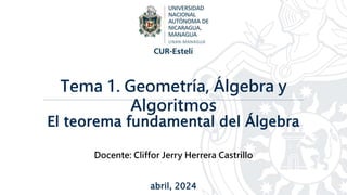 El teorema fundamental del Álgebra
Tema 1. Geometría, Álgebra y
Algoritmos
abril, 2024
Docente: Cliffor Jerry Herrera Castrillo
 