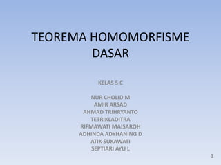 TEOREMA HOMOMORFISME
DASAR
KELAS 5 C
NUR CHOLID M
AMIR ARSAD
AHMAD TRIHRYANTO
TETRIKLADITRA
RIFMAWATI MAISAROH
ADHINDA ADYHANING D
ATIK SUKAWATI
SEPTIARI AYU L
1
 