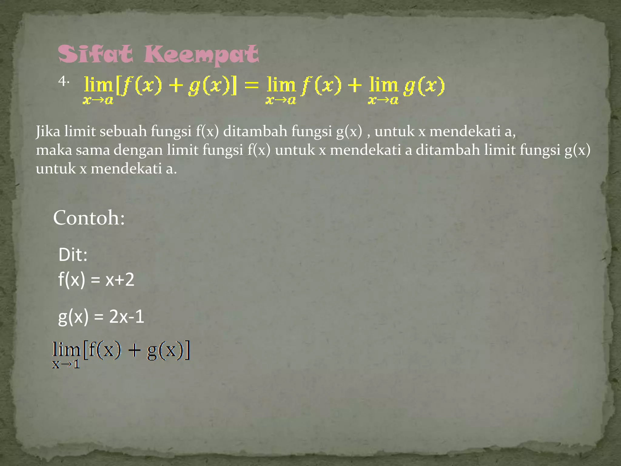 Sifat Keempat
4.
Jika limit sebuah fungsi f(x) ditambah fungsi g(x) , untuk x mendekati a,
maka sama dengan limit fungsi f(x) untuk x mendekati a ditambah limit fungsi g(x)
untuk x mendekati a.

Contoh:

Dit:
f(x) = x+2
g(x) = 2x-1

 