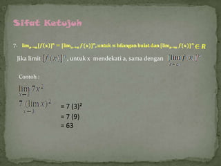 ᶰ

Sifat Ketujuh
7.

Jika limit

, untuk x mendekati a, sama dengan

Contoh :

= 7 (3)²
= 7 (9)
= 63

 