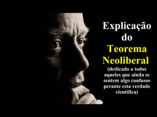 Explicaçãodo  Teorema Neoliberal   (dedicado a todos aqueles que ainda se sentem algo confusos perante esta verdade científica) 