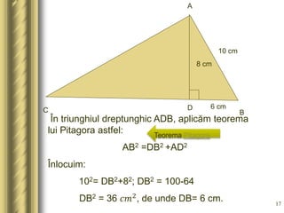 A
BC D
În triunghiul dreptunghic ADB, aplicăm teorema
lui Pitagora astfel:
AB2 =DB2 +AD2
Înlocuim:
102= DB2+82; DB2 = 100-...