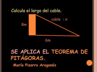 Calcula el largo del cable.
                       cable : x
     8m



                  6m


SE APLICA EL TEOREMA DE
PITÁGORAS.
 María Pizarro Aragonés
 