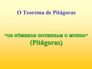 O Teorema de Pitágoras ‘’OS NÚMEROS GOVERNAM O MUNDO‘’(Pitágoras) 