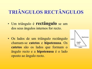 TRIÂNGULOS RECTÂNGULOSUm triângulo é rectângulo se um dos seus ângulos internos for recto.Os lados de um triângulo rectângulo chamam-se catetos e hipotenusa. Os catetos são os lados que formam o ângulo recto e a hipotenusa é o lado oposto ao ângulo recto.