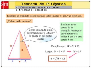 Teorema de Pitágoras 12 Cálculo de la altura de un triángulo isósceles Tenemos un triángulo isósceles cuyos lados iguales  8  cm, y el otro 6 cm. La altura es un cateto de un triángulo rectángulo cuyo hipotenusa miden 8 cm y el otro cateto 3 cm.  Luego,  64 = 9 + h 2 ¿Cuánto mide su altura? 6 8 Cumplirá que:  8 2  = 3 2  + h 2   Como se sabe, la altura es perpendicular a la base y  la divide en dos partes iguales  h 3 3 h 2  = 55 8 