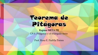 Teorema de
Pitágoras
Repaso META PR
U8.4: Pitágoras y el triángulo recto
Prof. Rosa E. Padilla Torres
 