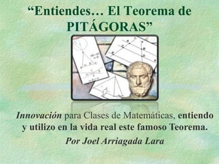 “Entiendes… El Teorema de
PITÁGORAS”
Innovación para Clases de Matemáticas, entiendo
y utilizo en la vida real este famoso Teorema.
Por Joel Arriagada Lara
 