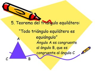 5. Teorema del triángulo equilátero: “ Todo triángulo equilátero es equiángulo” Ángulo A es congruente al ángulo B, que es congruente al ángulo C A B C