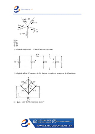 a) 2A
b) 3A
c) -2A
d) -3A
14 – Calcule o valor de IL, VTH e RTH no circuito baixo.
15 – Calcule VTh e RTh através de RL, da rede formada por uma ponte de Wheatstone.
16 - Qual o valor de Rth no circuito abaixo?
 