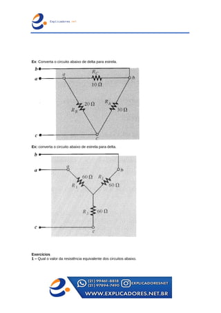 Ex: Converta o circuito abaixo de delta para estrela.
Ex: converta o circuito abaixo de estrela para delta.
Exercícios
1 – Qual o valor da resistência equivalente dos circuitos abaixo.
 