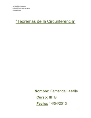 SIP Red de Colegios
Colegio Francisco Arriarán
Electivo TICs
1
“Teoremas de la Circunferencia”
Nombre: Fernanda Lasalle
Curso: IIIº B
Fecha: 14/04/2013
 