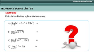 a) lim
𝑥→1
𝑥3 − 3𝑥2 + 0,3𝑥7 =
b) lim
𝑢→2
𝑢 + 7 =
c) lim
𝑣→2
6
𝑣4 + 16𝑣 =
d) lim
𝑡→ 𝜋
𝑡4
− 2𝑡 =
Calcula los límites aplicando teoremas:
Teoremas sobre límites
TEOREMAS SOBRE LÍMITES
EJEMPLOS
 