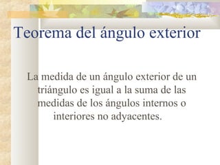 Teorema del ángulo exterior
La medida de un ángulo exterior de un
triángulo es igual a la suma de las
medidas de los ángulos internos o
interiores no adyacentes.
 