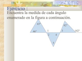 Ejercicio :
Encuentra la medida de cada ángulo
enumerado en la figura a continuación.
65°
46° 1
2
5
4
3
82°
142°
 