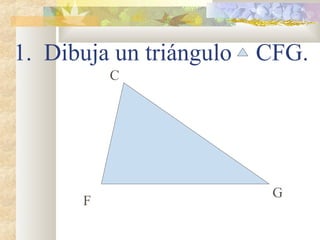 1. Dibuja un triángulo CFG.
C
F
G
 