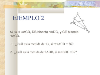 EJEMPLO 2
Si en el ∆ACD, DB bisecta <ADC, y CE bisecta
<ACD.
1. ¿Cuál es la medida de <3, si m<ACD = 36?
2. ¿Cuál es la medida de <ADB, si m<BDC =39?
 