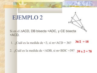EJEMPLO 2
Si en el ∆ACD, DB bisecta <ADC, y CE bisecta
<ACD.
1. ¿Cuál es la medida de <3, si m<ACD = 36?
2. ¿Cuál es la medida de <ADB, si m<BDC =39?
36/2 = 18
39 x 2 = 78
 