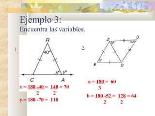 Ejemplo 3:
Encuentra las variables.
1. 2.
y = 180 -70 = 110
x = 180 -40 = 140 = 70
2 2
a = 180 = 60
3
b = 180 -52 = 128 = 64
2 2
 