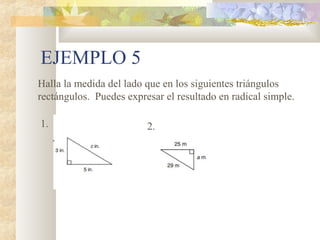 EJEMPLO 5
Halla la medida del lado que en los siguientes triángulos
rectángulos. Puedes expresar el resultado en radical simple.
1. 2.
 