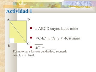  □ ABCD cuyos lados mide
____
 <CAB mide y < ACB mide
____
 AC = _____
A
B
C
Formato para los tres cuadrados, recuerda
concluir al final.
D
Actividad 1
 
