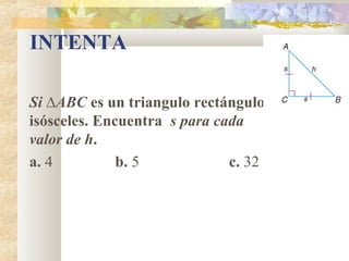 INTENTA
Si ∆ABC es un triangulo rectángulo
isósceles. Encuentra s para cada
valor de h.
a. 4 b. 5 c. 32
 