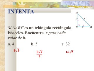 INTENTA
Si ∆ABC es un triángulo rectángulo
isósceles. Encuentra s para cada
valor de h.
a. 4 b. 5 c. 32
 