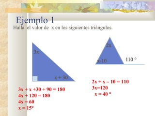 Ejemplo 1
Halla el valor de x en los siguientes triángulos.
3x + x +30 + 90 = 180
4x + 120 = 180
4x = 60
x = 15°
2x + x – 10 = 110
3x=120
x = 40 °
 