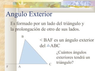 Angulo Exterior
< BAF es un ángulo exterior
del ABC
A
B
C
F
Es formado por un lado del triángulo y
la prolongación de otro de sus lados.
¿Cuántos ángulos
exteriores tendrá un
triángulo?
 
