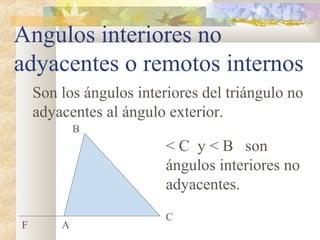 Angulos interiores no
adyacentes o remotos internos
< C y < B son
ángulos interiores no
adyacentes.
A
B
C
F
Son los ángulos interiores del triángulo no
adyacentes al ángulo exterior.
 