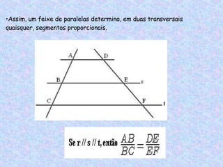 Assim, um feixe de paralelas determina, em duas transversais quaisquer, segmentos proporcionais.     
