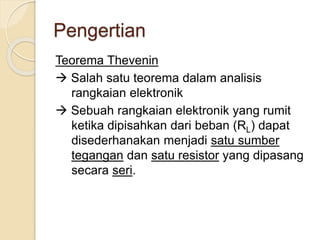 Pengertian
Teorema Thevenin
 Salah satu teorema dalam analisis
rangkaian elektronik
 Sebuah rangkaian elektronik yang rumit
ketika dipisahkan dari beban (RL) dapat
disederhanakan menjadi satu sumber
tegangan dan satu resistor yang dipasang
secara seri.
 