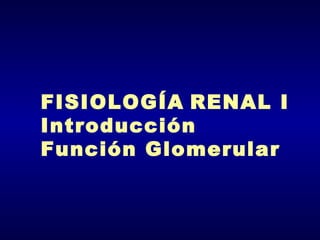 FISIOLOGÍA RENAL I
Introducción
Función Glomerular
 