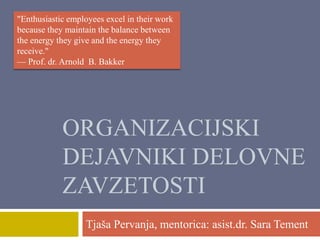 "Enthusiastic employees excel in their work
because they maintain the balance between
the energy they give and the energy they
receive."
— Prof. dr. Arnold B. Bakker

ORGANIZACIJSKI
DEJAVNIKI DELOVNE
ZAVZETOSTI
Tjaša Pervanja, mentorica: asist.dr. Sara Tement

 