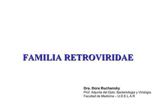 FAMILIA RETROVIRIDAEFAMILIA RETROVIRIDAE
Dra. Dora Ruchansky
Prof. Adjunta del Dpto. Bacteriologia y Virologia.
Facultad de Medicina – U.D.E.L.A.R
 