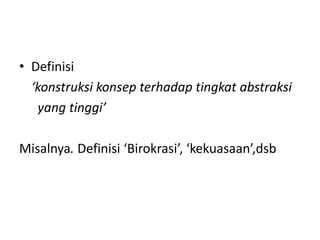 • Definisi
  ‘konstruksi konsep terhadap tingkat abstraksi
   yang tinggi’

Misalnya. Definisi ‘Birokrasi’, ‘kekuasaan’,dsb
 
