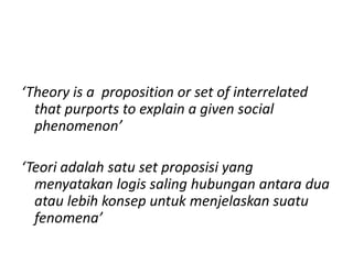‘Theory is a proposition or set of interrelated
  that purports to explain a given social
  phenomenon’

‘Teori adalah satu set proposisi yang
  menyatakan logis saling hubungan antara dua
  atau lebih konsep untuk menjelaskan suatu
  fenomena’
 