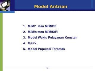 20
Model Antrian
1. M/M/1 atau M/M/I/I/I
2. M/M/s atau M/M/S/I/I
3. Model Waktu Pelayanan Konstan
4. G/G/k
5. Model Populasi Terbatas
 