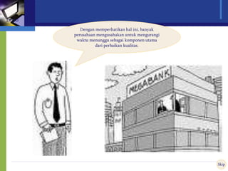 Dengan memperhatikan hal ini, banyak
perusahaan mengusahakan untuk mengurangi
waktu menunggu sebagai komponen utama
dari perbaikan kualitas.
Skip
Intro
 