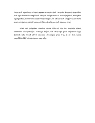 dalam arah tegak lurus terhadap pesawat setengah. Oleh karena itu, kompresi stres dalam
arah tegak lurus terhadap pesawat setengah mempromosikan memanjat positif, sedangkan
tegangan tarik mempromosikan memanjat negatif. Ini adalah salah satu perbedaan utama
antara slip dan memanjat, karena slip hanya disebabkan oleh tegangan geser.
Salah satu perbedaan tambahan antara dislokasi slip dan memanjat adalah
temperatur ketergantungan. Memanjat terjadi jauh lebih cepat pada temperatur tinggi
daripada suhu rendah akibat kenaikan kekosongan gerak. Slip, di sisi lain, hanya
memiliki sedikit ketergantungan pada suhu.
 