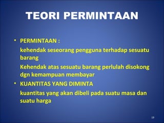 19
TEORI PERMINTAAN
• PERMINTAAN :
kehendak seseorang pengguna terhadap sesuatu
barang
Kehendak atas sesuatu barang perlulah disokong
dgn kemampuan membayar
• KUANTITAS YANG DIMINTA
kuantitas yang akan dibeli pada suatu masa dan
suatu harga
 