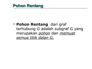 Pohon Rentang



Pohon Rentang dari graf
terhubung G adalah subgraf G yang
merupakan pohon dan memuat
semua titik dalan G.

 