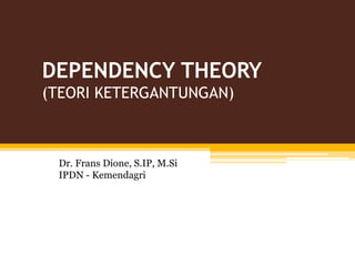 DEPENDENCY THEORY
(TEORI KETERGANTUNGAN)
Dr. Frans Dione, S.IP, M.Si
IPDN - Kemendagri
 