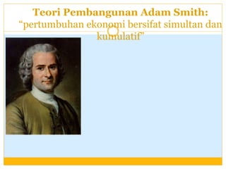 Teori Pembangunan Adam Smith:
“pertumbuhan ekonomi bersifat simultan dan
kumulatif”
 