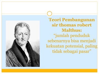Teori Pembangunan
sir thomas robert
Malthus:
“jumlah penduduk
sebenarnya bisa menjadi
kekuatan potensial, paling
tidak sebagai pasar”
 