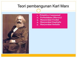 Teori pembangunan Karl Marx
1. Primitive Communal
2. Perbudakan (Slavery)
3. Masyarakat Feodal
4. Masyarakat Kapitalis
5. Masyarakat Sosialis
 