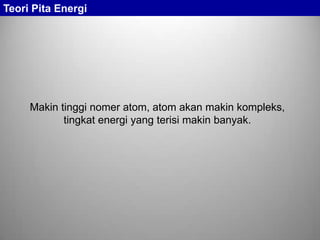 Makin tinggi nomer atom, atom akan makin kompleks,
tingkat energi yang terisi makin banyak.
Teori Pita Energi
 